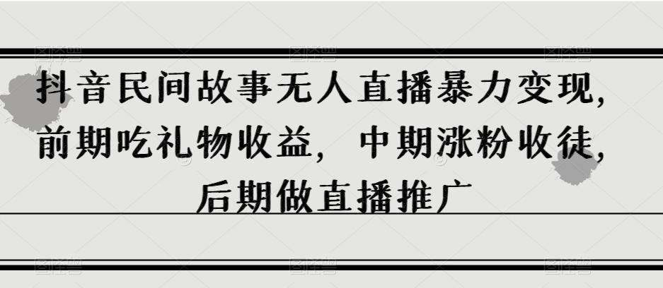 抖音民间故事无人直播暴力变现，前期吃礼物收益，中期涨粉收徒，后期做直播推广【揭秘】-皮皮网创