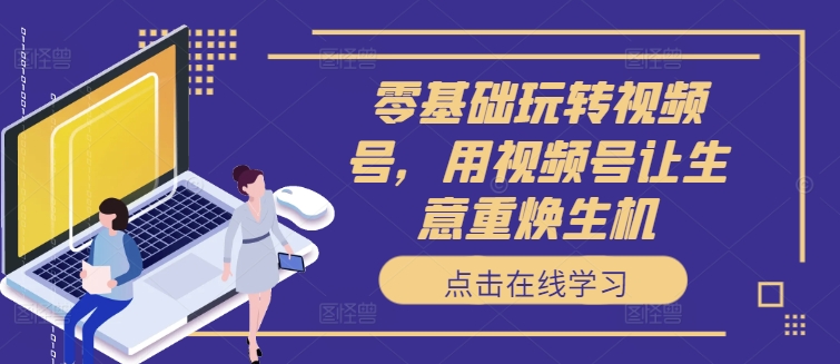 零基础玩转视频号，用视频号让生意重焕生机-皮皮网创