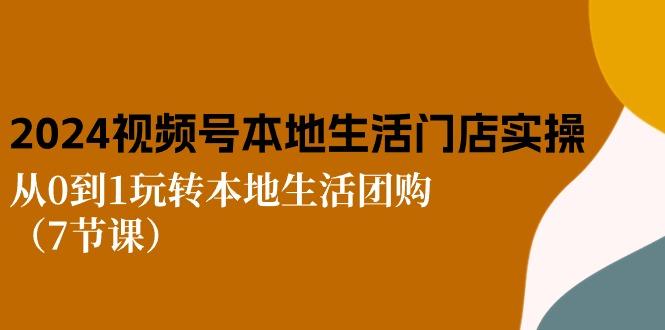 2024视频号短视频本地生活门店实操：从0到1玩转本地生活团购(7节课-皮皮网创