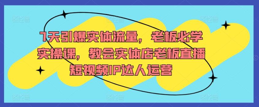 7天引爆实体流量，老板必学实操课，教会实体店老板直播短视频IP达人运营-皮皮网创