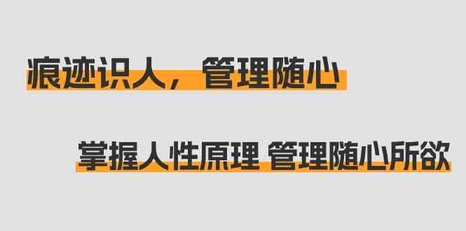 痕迹识人，管理随心：掌握人性原理 管理随心所欲(31节课)-皮皮网创