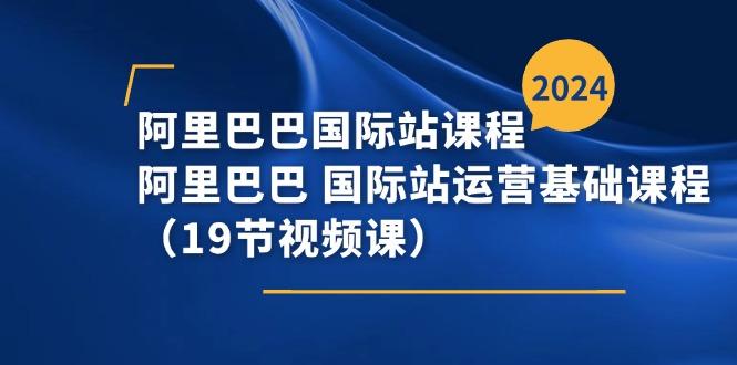 阿里巴巴-国际站课程，阿里巴巴 国际站运营基础课程(19节视频课-皮皮网创