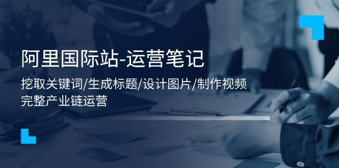 阿里国际站-运营笔记：挖取关键词/生成标题/设计图片/制作视频/56节课-皮皮网创
