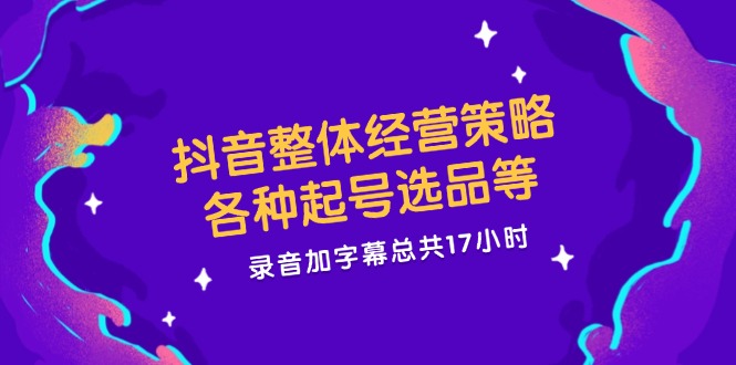 抖音整体经营策略，各种起号选品等  录音加字幕总共17小时-皮皮网创