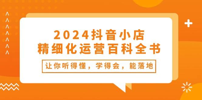 2024抖音小店-精细化运营百科全书：让你听得懂，学得会，能落地(34节课-皮皮网创