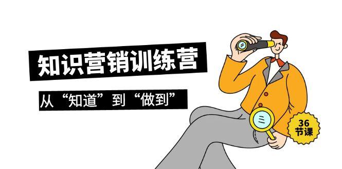 (9512期)知识营销训练营·实操班，从“知道”到“做到”(36节课)-皮皮网创