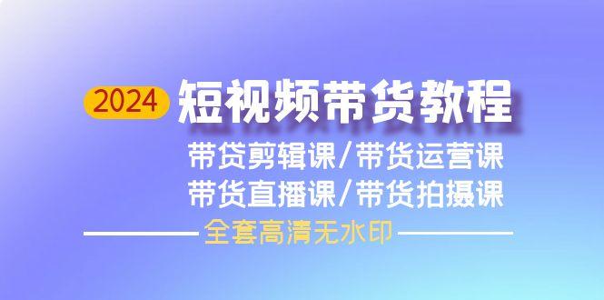 (9929期)2024短视频带货教程，剪辑课+运营课+直播课+拍摄课(全套高清无水印)-皮皮网创