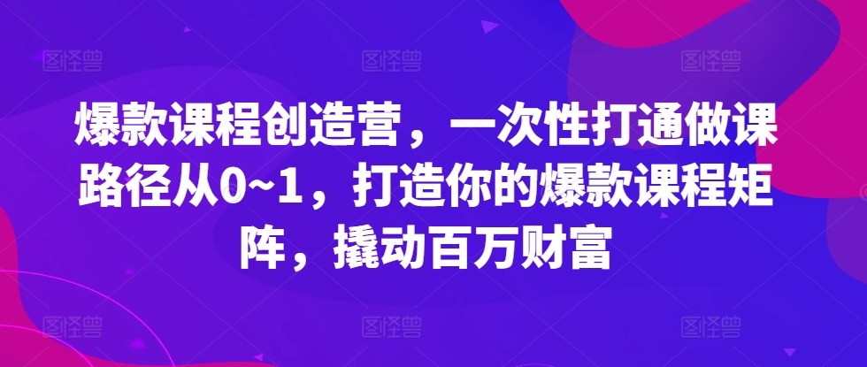 爆款课程创造营，​一次性打通做课路径从0~1，打造你的爆款课程矩阵，撬动百万财富-皮皮网创