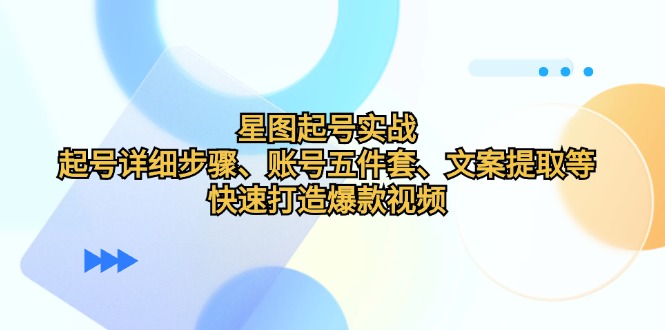 星图起号实战：起号详细步骤、账号五件套、文案提取等，快速打造爆款视频-皮皮网创