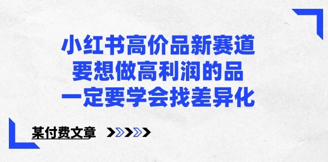 某公众号付费文章-小红书高价品新赛道，要想做高利润的品，一定要学会找差异化！-皮皮网创