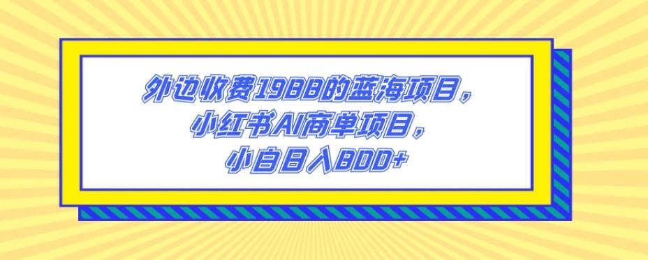 外边收费1988的蓝海项目，小红书AI商单项目，小白日入800+-皮皮网创