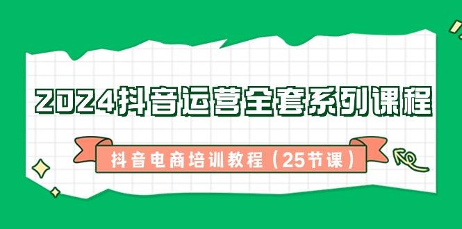 2024抖音运营全套系列课程-抖音电商培训教程(25节课)-皮皮网创