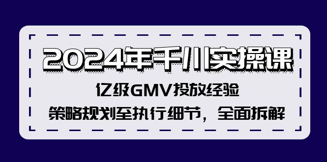 2024年千川实操课，亿级GMV投放经验，策略规划至执行细节，全面拆解-皮皮网创