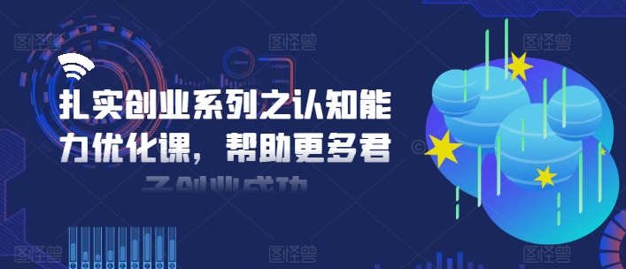 扎实创业系列之认知能力优化课，帮助更多君子创业成功-皮皮网创