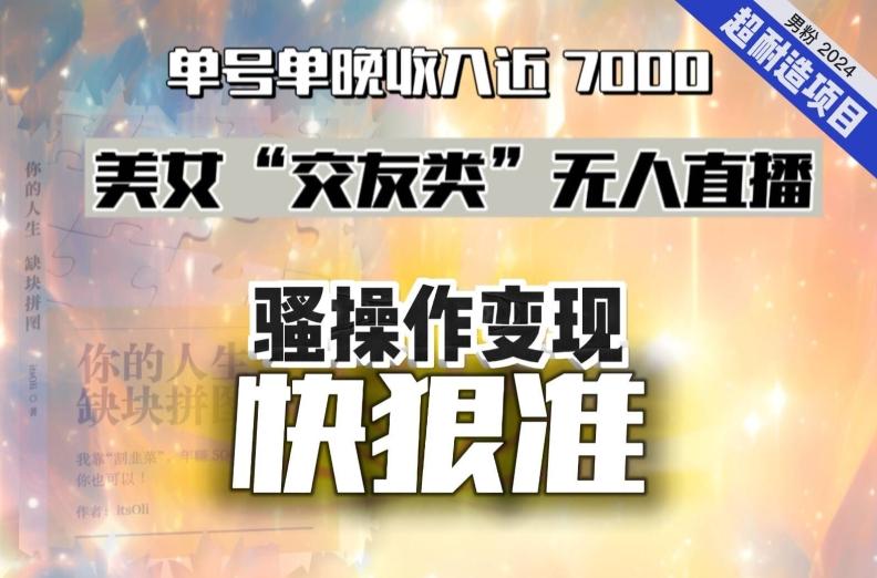 美女“交友类”无人直播，变现快、狠、准，单号单晚收入近7000。2024，超耐造“男粉”变现项目-皮皮网创