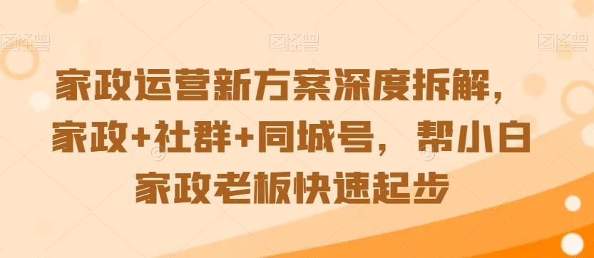 家政运营新方案深度拆解，家政+社群+同城号，帮小白家政老板快速起步-皮皮网创