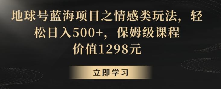 地球号蓝海项目之情感类玩法，轻松日入500+，保姆级课程【揭秘】-皮皮网创