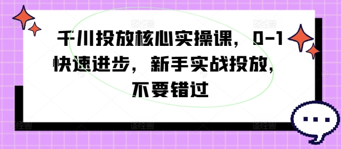 千川投放核心实操课，0-1快速进步，新手实战投放，不要错过-皮皮网创