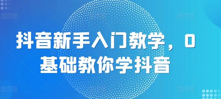 抖音新手入门教学，0基础教你学抖音-皮皮网创