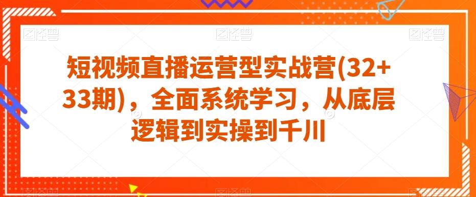 短视频直播运营型实战营(32+33期)，全面系统学习，从底层逻辑到实操到千川-皮皮网创