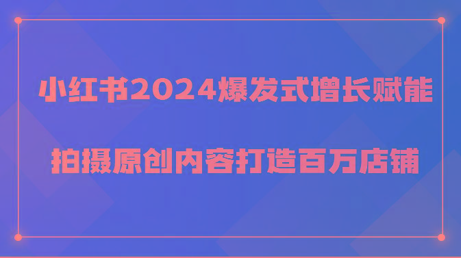 小红书2024爆发式增长赋能，拍摄原创内容打造百万店铺！-皮皮网创