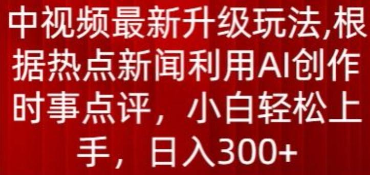 中视频最新升级玩法，根据热点新闻利用AI创作时事点评，日入300+【揭秘】-皮皮网创