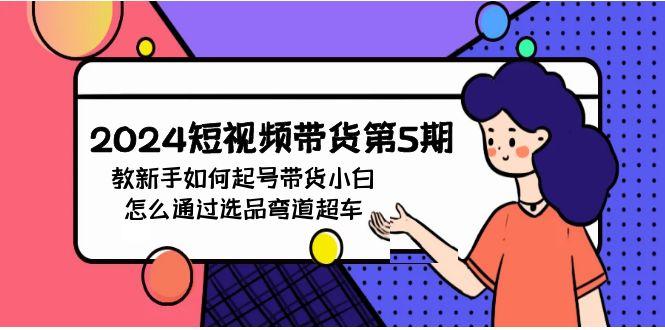 (9844期)2024短视频带货第5期，教新手如何起号，带货小白怎么通过选品弯道超车-皮皮网创
