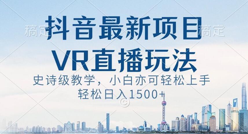 抖音最新VR直播玩法，史诗级教学，小白也可轻松上手轻松日入1500+【揭秘】-皮皮网创