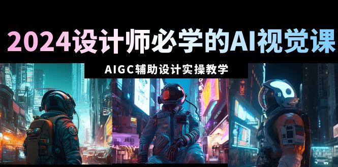 2024设计师必学的AI视觉课：AIGC辅助设计实操教学(66节课)-皮皮网创