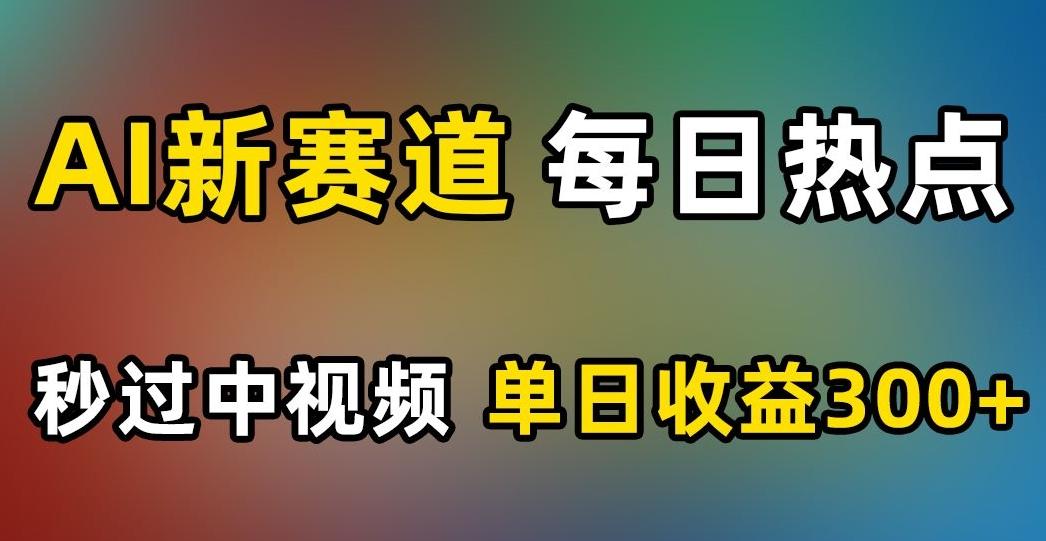 AI新赛道，每日热点，秒过中视频，单日收益300+【揭秘】-皮皮网创