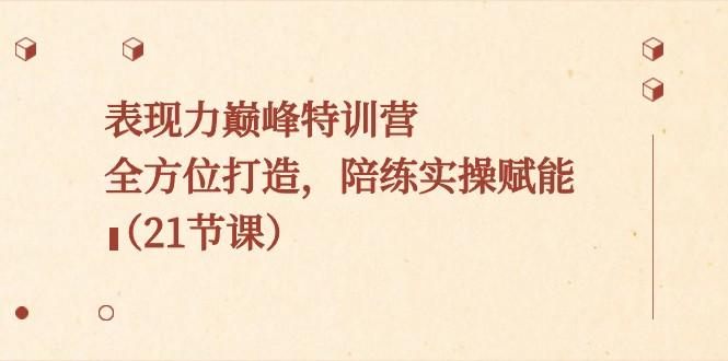 图片[1]-表现力巅峰特训营，全方位打造，陪练实操赋能（21节课）-皮皮网创