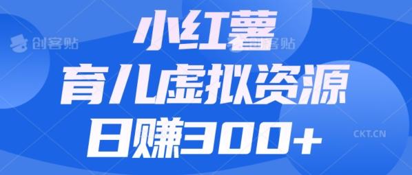 【零成本】小红书靠育儿虚拟资源，日赚300+的保姆级教程-皮皮网创