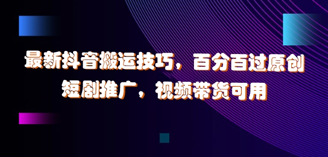 最新抖音搬运技巧，百分百过原创，短剧推广，视频带货可用【揭秘】-皮皮网创