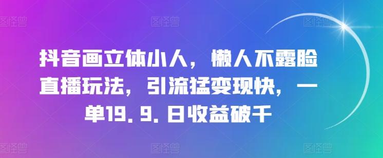 抖音画立体小人，懒人不露脸直播玩法，引流猛变现快，一单19.9.日收益破千【揭秘】-皮皮网创