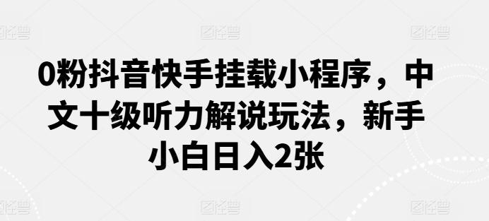 0粉抖音快手挂载小程序，中文十级听力解说玩法，新手小白日入2张-皮皮网创