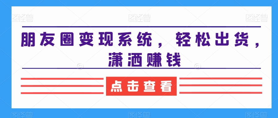朋友圈变现系统，轻松出货，潇洒赚钱-皮皮网创