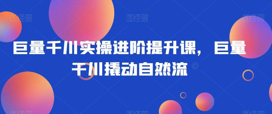 巨量千川实操进阶提升课，巨量干川撬动自然流-皮皮网创