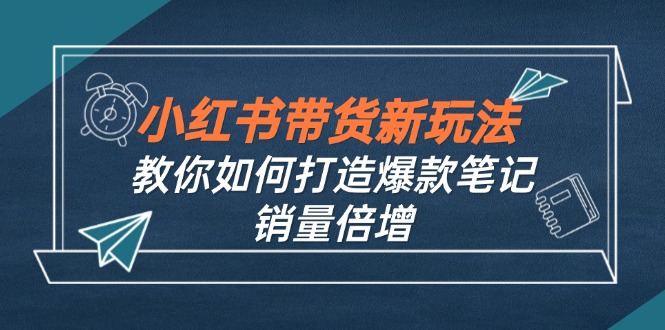 小红书带货新玩法【9月课程】教你如何打造爆款笔记，销量倍增(无水印-皮皮网创