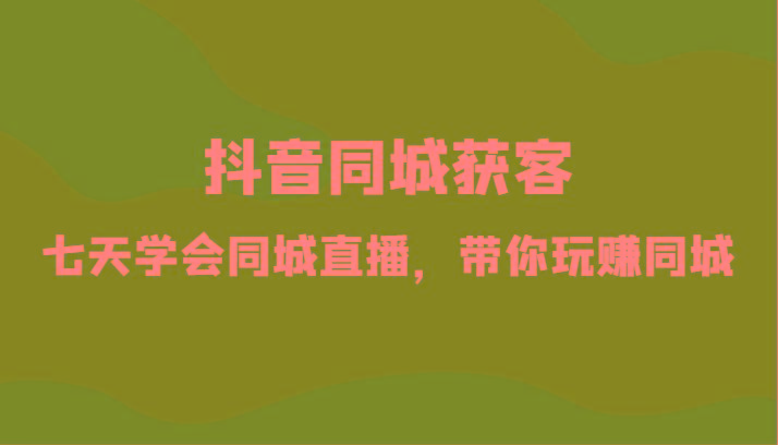抖音同城获客-七天学会同城直播，带你玩赚同城(34节课)-皮皮网创