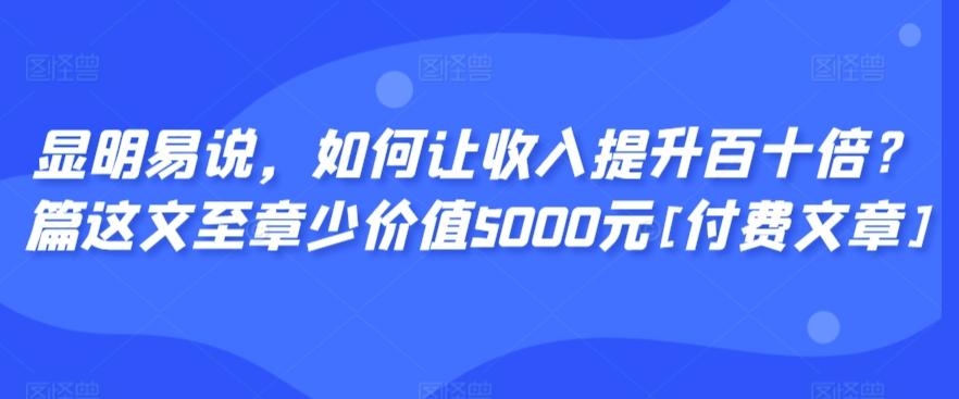 显明易说，如何让收入提升百十倍？‮篇这‬文‮至章‬少价值5000元[付费文章]-皮皮网创