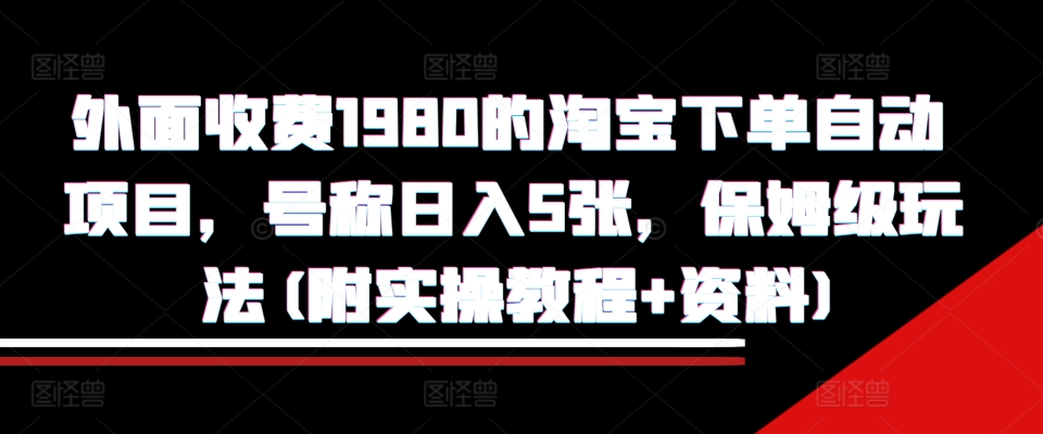 外面收费1980的淘宝下单自动项目，号称日入5张，保姆级玩法(附实操教程+资料)【揭秘】-皮皮网创