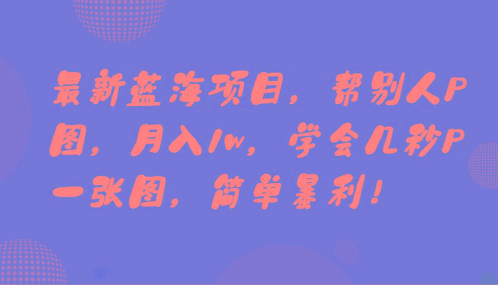 最新蓝海项目，帮别人P图，月入1w，学会几秒P一张图，简单暴利！-皮皮网创