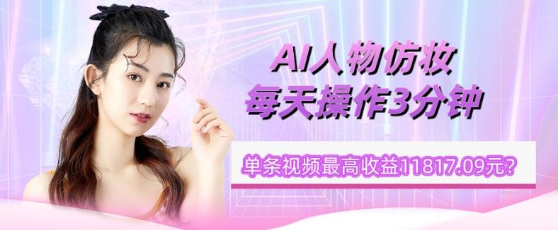 1个学员AI人物仿妆，每天操作3分钟，单条视频最高收益11817.09元？-皮皮网创