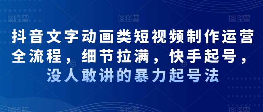 抖音文字动画类短视频制作运营全流程，细节拉满，快手起号，没人敢讲的暴力起号法-皮皮网创