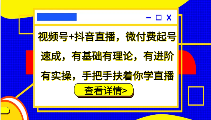 视频号+抖音直播，微付费起号速成，有基础有理论，有进阶有实操，手把手扶着你学直播-皮皮网创