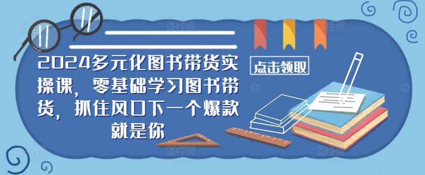 ​​2024多元化图书带货实操课，零基础学习图书带货，抓住风口下一个爆款就是你-皮皮网创
