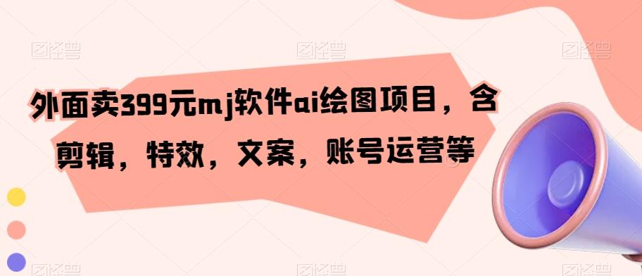 外面卖399元mj软件ai绘图项目，含剪辑，特效，文案，账号运营等-皮皮网创