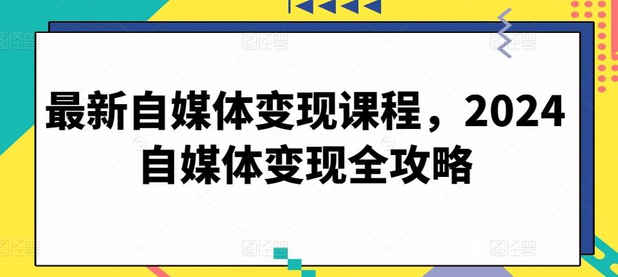 最新自媒体变现课程，2024自媒体变现全攻略-皮皮网创