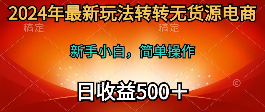 (10003期)2024年最新玩法转转无货源电商，新手小白 简单操作，长期稳定 日收入500＋-皮皮网创