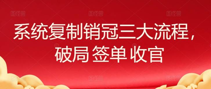 系统复制销冠三大流程，破局 签单 收官-皮皮网创